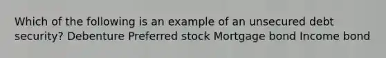 Which of the following is an example of an unsecured debt security? Debenture Preferred stock Mortgage bond Income bond