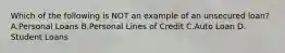 Which of the following is NOT an example of an unsecured loan? A.Personal Loans B.Personal Lines of Credit C.Auto Loan D. Student Loans