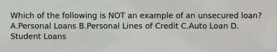 Which of the following is NOT an example of an unsecured loan? A.Personal Loans B.Personal Lines of Credit C.Auto Loan D. Student Loans