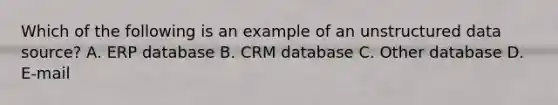 Which of the following is an example of an unstructured data source? A. ERP database B. CRM database C. Other database D. E-mail