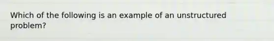 Which of the following is an example of an unstructured problem?