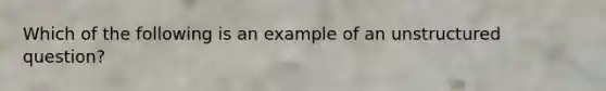 Which of the following is an example of an unstructured question?