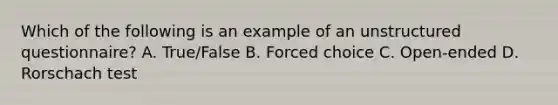 Which of the following is an example of an unstructured questionnaire? A. True/False B. Forced choice C. Open-ended D. Rorschach test