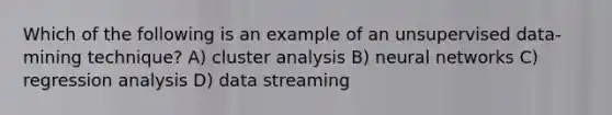 Which of the following is an example of an unsupervised data-mining technique? A) cluster analysis B) neural networks C) regression analysis D) data streaming