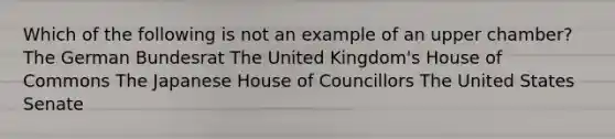 Which of the following is not an example of an upper chamber? The German Bundesrat The United Kingdom's House of Commons The Japanese House of Councillors The United States Senate