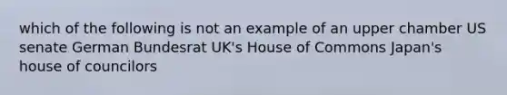 which of the following is not an example of an upper chamber US senate German Bundesrat UK's House of Commons Japan's house of councilors