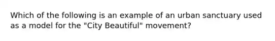 Which of the following is an example of an urban sanctuary used as a model for the "City Beautiful" movement?