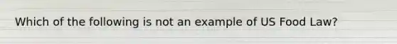 Which of the following is not an example of US Food Law?