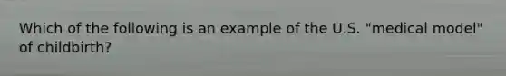 Which of the following is an example of the U.S. "medical model" of childbirth?