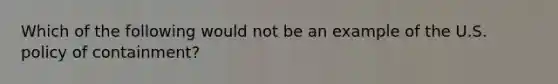 Which of the following would not be an example of the U.S. policy of containment?