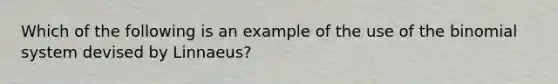 Which of the following is an example of the use of the binomial system devised by Linnaeus?