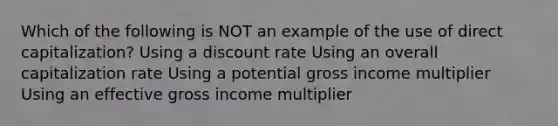 Which of the following is NOT an example of the use of direct capitalization? Using a discount rate Using an overall capitalization rate Using a potential gross income multiplier Using an effective gross income multiplier