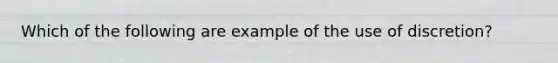 Which of the following are example of the use of discretion?