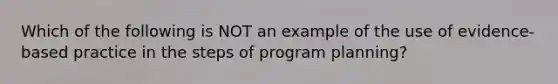 Which of the following is NOT an example of the use of evidence-based practice in the steps of program planning?