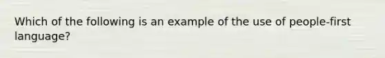 Which of the following is an example of the use of people-first language?