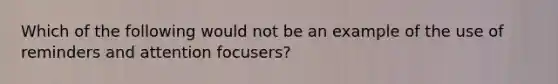 Which of the following would not be an example of the use of reminders and attention focusers?