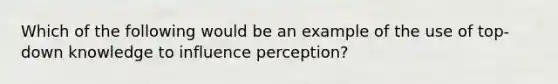 Which of the following would be an example of the use of top-down knowledge to influence perception?