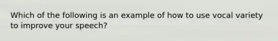 Which of the following is an example of how to use vocal variety to improve your speech?