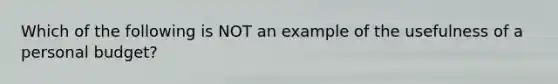 Which of the following is NOT an example of the usefulness of a personal budget?