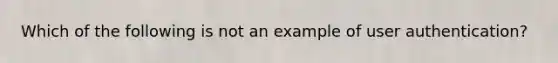 Which of the following is not an example of user authentication?