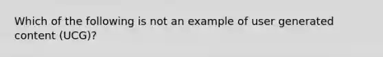 Which of the following is not an example of user generated content (UCG)?