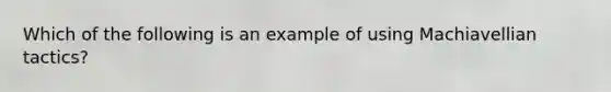 Which of the following is an example of using Machiavellian tactics?