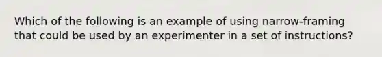 Which of the following is an example of using narrow-framing that could be used by an experimenter in a set of instructions?