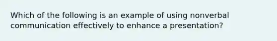 Which of the following is an example of using nonverbal communication effectively to enhance a presentation?