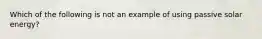 Which of the following is not an example of using passive solar energy?