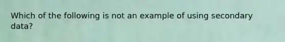 Which of the following is not an example of using secondary data?