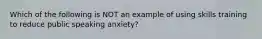 Which of the following is NOT an example of using skills training to reduce public speaking anxiety?