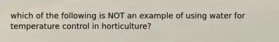 which of the following is NOT an example of using water for temperature control in horticulture?