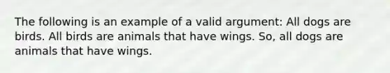 The following is an example of a valid argument: All dogs are birds. All birds are animals that have wings. So, all dogs are animals that have wings.