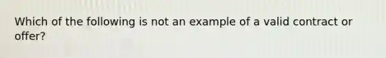 Which of the following is not an example of a valid contract or offer?