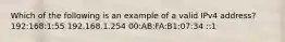 Which of the following is an example of a valid IPv4 address? 192:168:1:55 192.168.1.254 00:AB:FA:B1:07:34 ::1