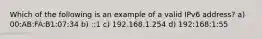 Which of the following is an example of a valid IPv6 address? a) 00:AB:FA:B1:07:34 b) ::1 c) 192.168.1.254 d) 192:168:1:55