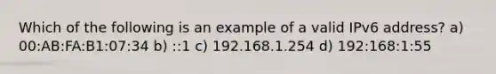 Which of the following is an example of a valid IPv6 address? a) 00:AB:FA:B1:07:34 b) ::1 c) 192.168.1.254 d) 192:168:1:55