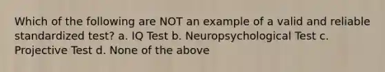 Which of the following are NOT an example of a valid and reliable standardized test? a. IQ Test b. Neuropsychological Test c. Projective Test d. None of the above