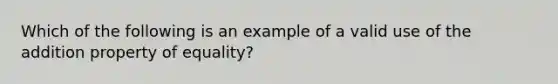 Which of the following is an example of a valid use of the addition property of equality?