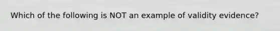 Which of the following is NOT an example of validity evidence?