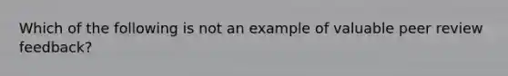 Which of the following is not an example of valuable peer review feedback?