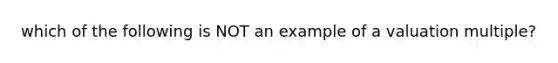 which of the following is NOT an example of a valuation multiple?