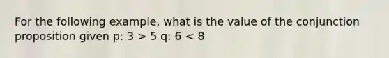 For the following example, what is the value of the conjunction proposition given p: 3 > 5 q: 6 < 8