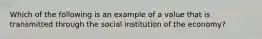 Which of the following is an example of a value that is transmitted through the social institution of the economy?