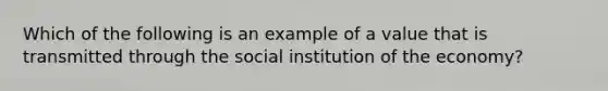 Which of the following is an example of a value that is transmitted through the social institution of the economy?