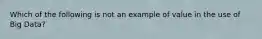 Which of the following is not an example of value in the use of Big Data?