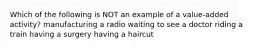 Which of the following is NOT an example of a value-added activity? manufacturing a radio waiting to see a doctor riding a train having a surgery having a haircut
