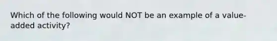 Which of the following would NOT be an example of a value-added activity?