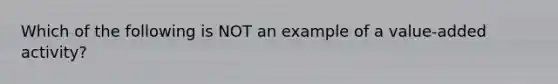 Which of the following is NOT an example of a value-added activity?