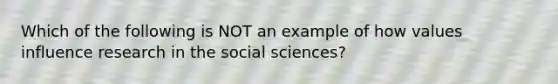 Which of the following is NOT an example of how values influence research in the social sciences?